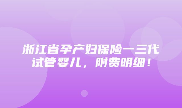 浙江省孕产妇保险一三代试管婴儿，附费明细！