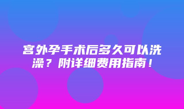 宫外孕手术后多久可以洗澡？附详细费用指南！