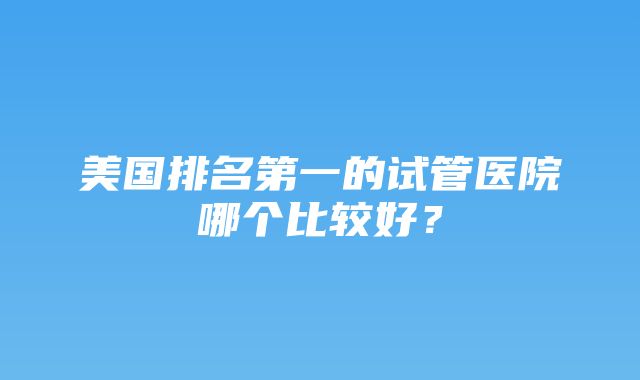 美国排名第一的试管医院哪个比较好？