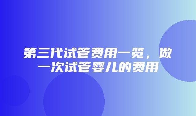 第三代试管费用一览，做一次试管婴儿的费用