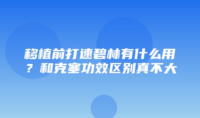 移植前打速碧林有什么用？和克塞功效区别真不大