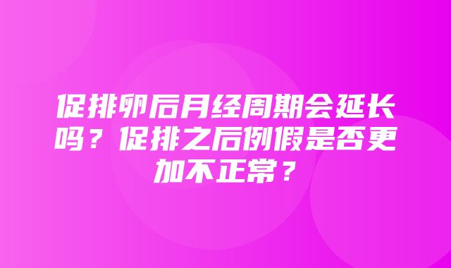 促排卵后月经周期会延长吗？促排之后例假是否更加不正常？