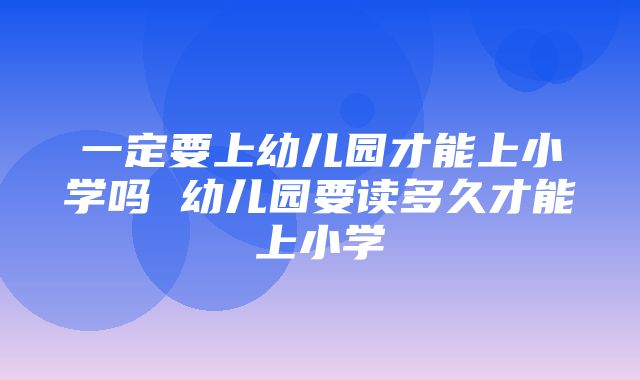 一定要上幼儿园才能上小学吗 幼儿园要读多久才能上小学