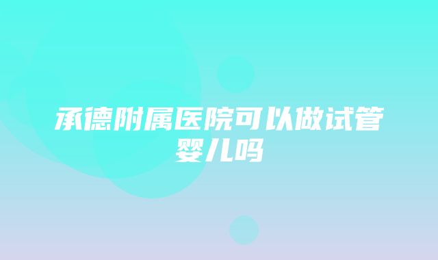 承德附属医院可以做试管婴儿吗