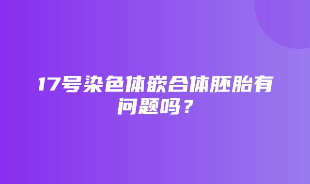 17号染色体嵌合体胚胎有问题吗？