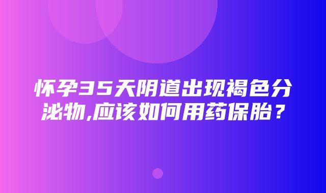 怀孕35天阴道出现褐色分泌物,应该如何用药保胎？