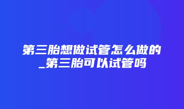 第三胎想做试管怎么做的_第三胎可以试管吗