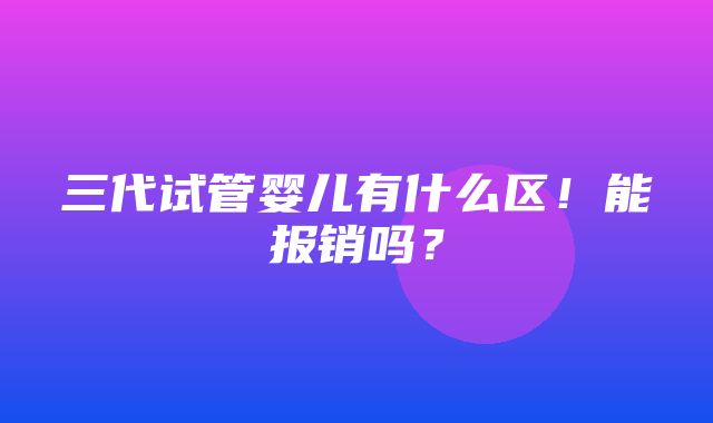 三代试管婴儿有什么区！能报销吗？