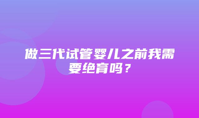 做三代试管婴儿之前我需要绝育吗？