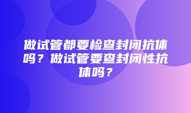 做试管都要检查封闭抗体吗？做试管要查封闭性抗体吗？