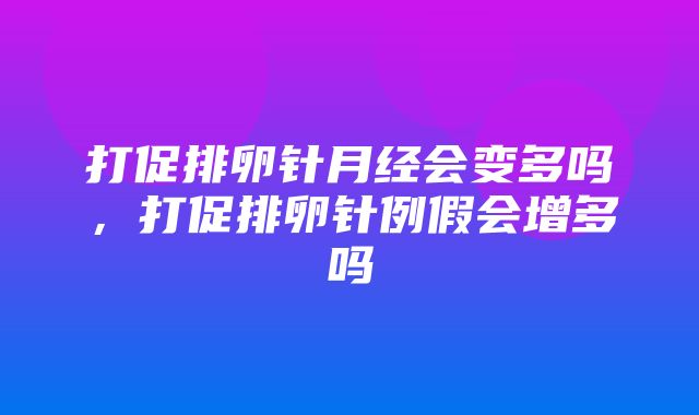 打促排卵针月经会变多吗，打促排卵针例假会增多吗