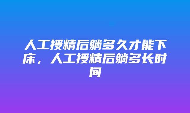 人工授精后躺多久才能下床，人工授精后躺多长时间