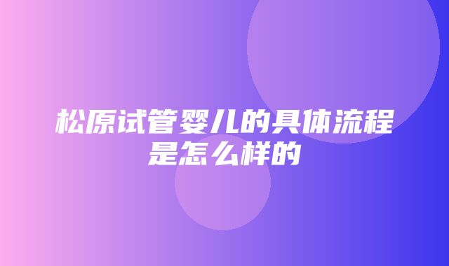 松原试管婴儿的具体流程是怎么样的