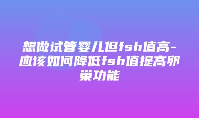 想做试管婴儿但fsh值高-应该如何降低fsh值提高卵巢功能