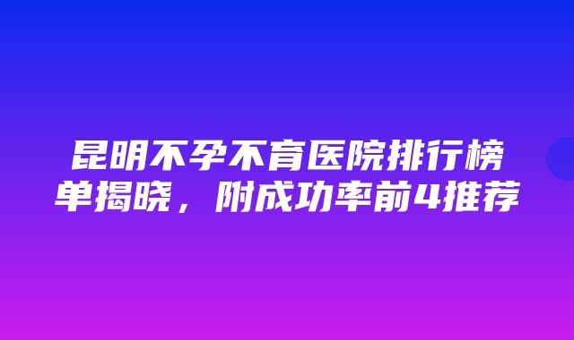 昆明不孕不育医院排行榜单揭晓，附成功率前4推荐