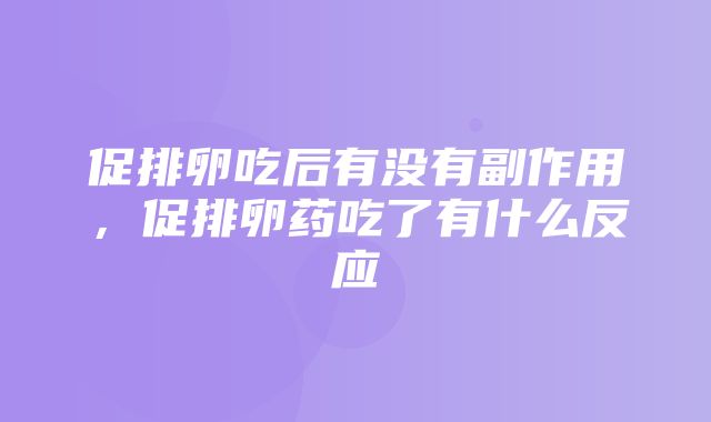 促排卵吃后有没有副作用，促排卵药吃了有什么反应