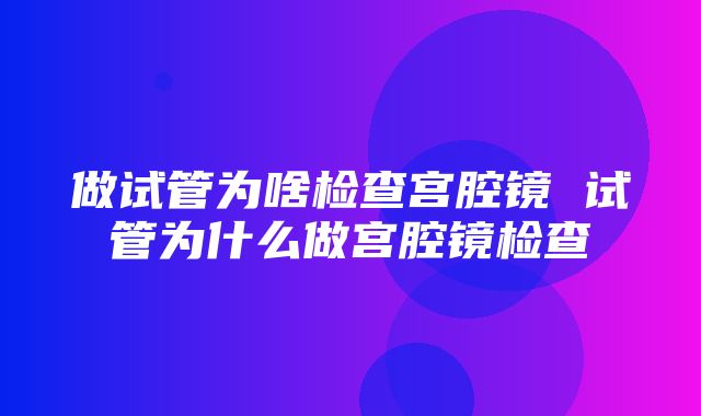 做试管为啥检查宫腔镜 试管为什么做宫腔镜检查