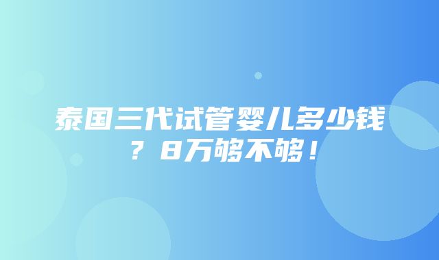 泰国三代试管婴儿多少钱？8万够不够！