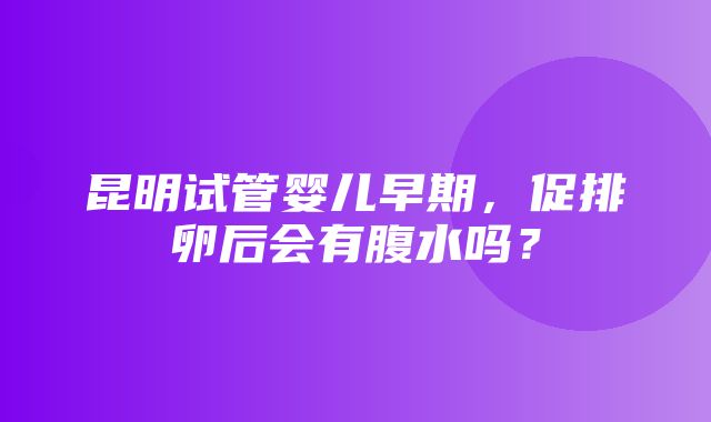 昆明试管婴儿早期，促排卵后会有腹水吗？