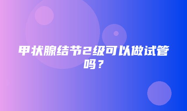 甲状腺结节2级可以做试管吗？