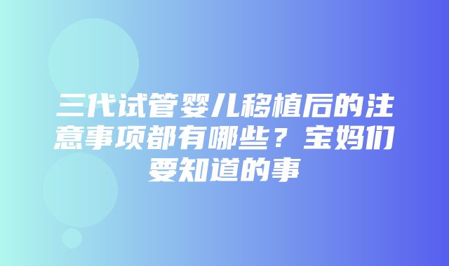 三代试管婴儿移植后的注意事项都有哪些？宝妈们要知道的事