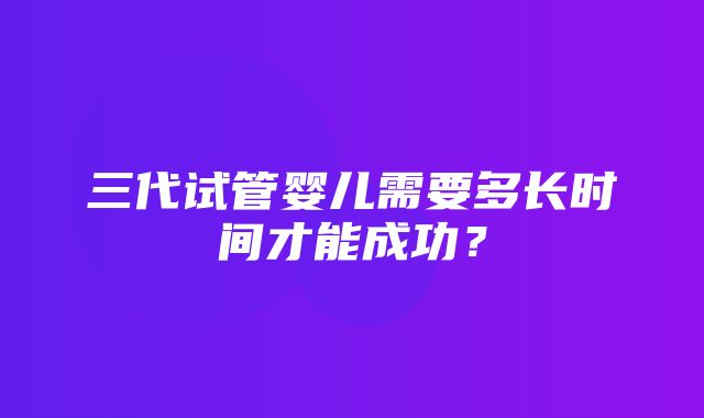 三代试管婴儿需要多长时间才能成功？