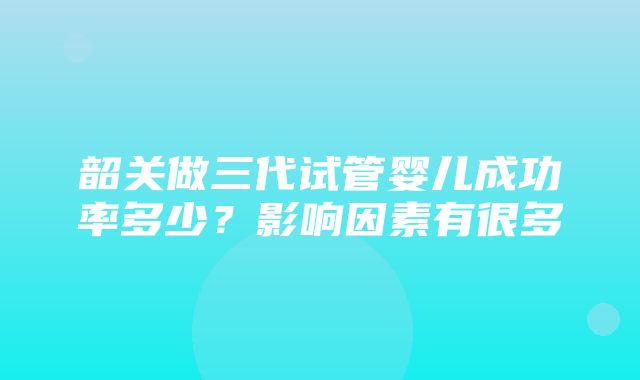 韶关做三代试管婴儿成功率多少？影响因素有很多