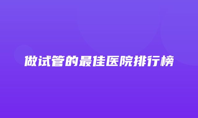 做试管的最佳医院排行榜