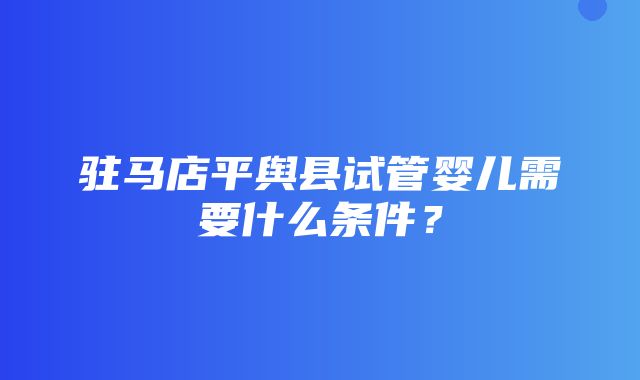 驻马店平舆县试管婴儿需要什么条件？