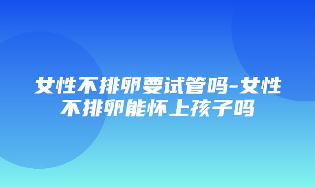 女性不排卵要试管吗-女性不排卵能怀上孩子吗