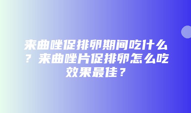 来曲唑促排卵期间吃什么？来曲唑片促排卵怎么吃效果最佳？