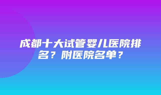 成都十大试管婴儿医院排名？附医院名单？