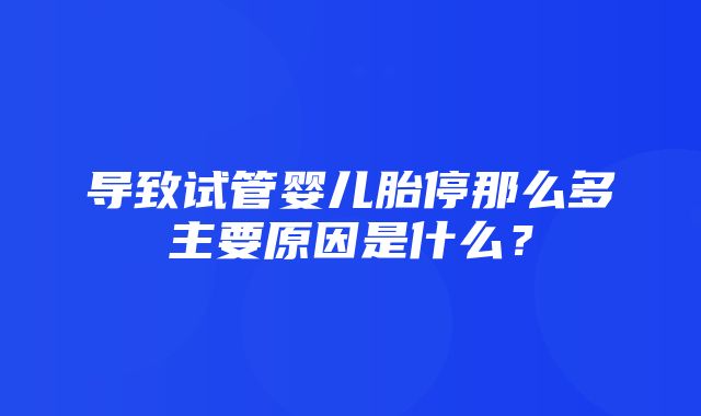 导致试管婴儿胎停那么多主要原因是什么？