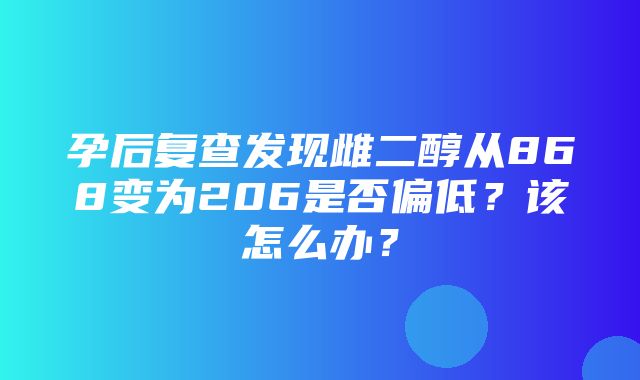 孕后复查发现雌二醇从868变为206是否偏低？该怎么办？