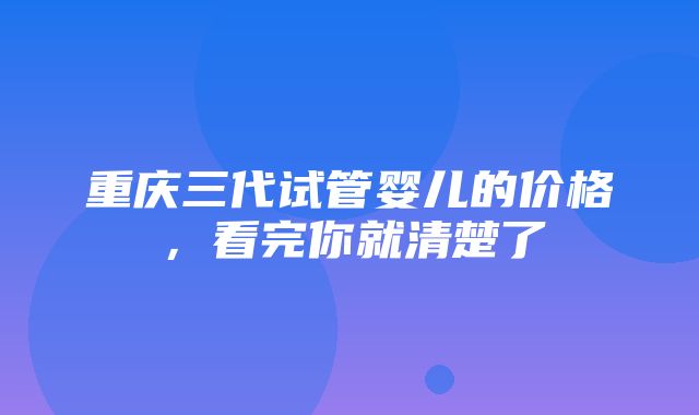 重庆三代试管婴儿的价格，看完你就清楚了