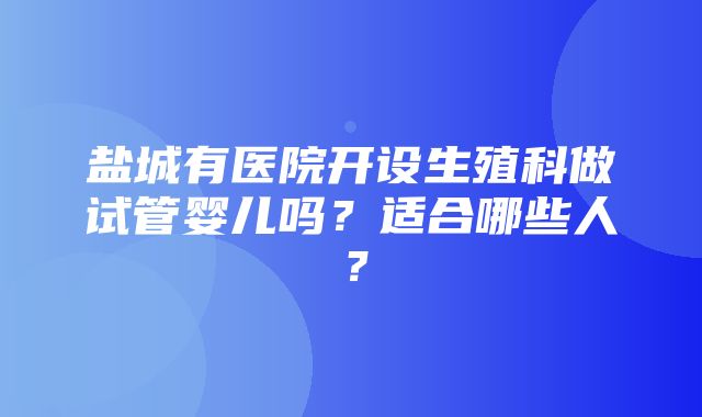 盐城有医院开设生殖科做试管婴儿吗？适合哪些人？