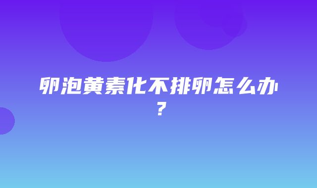 卵泡黄素化不排卵怎么办？