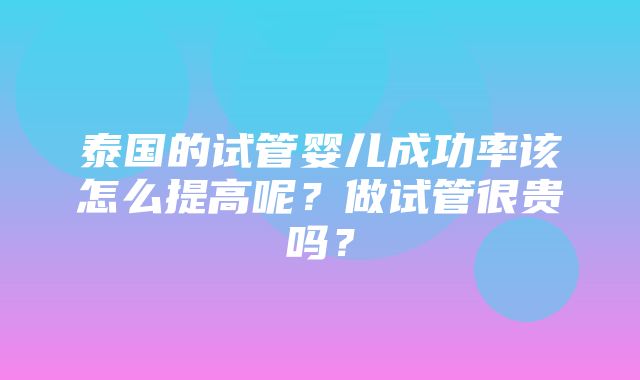 泰国的试管婴儿成功率该怎么提高呢？做试管很贵吗？