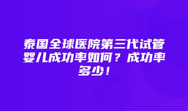 泰国全球医院第三代试管婴儿成功率如何？成功率多少！