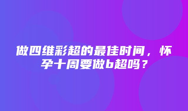 做四维彩超的最佳时间，怀孕十周要做b超吗？