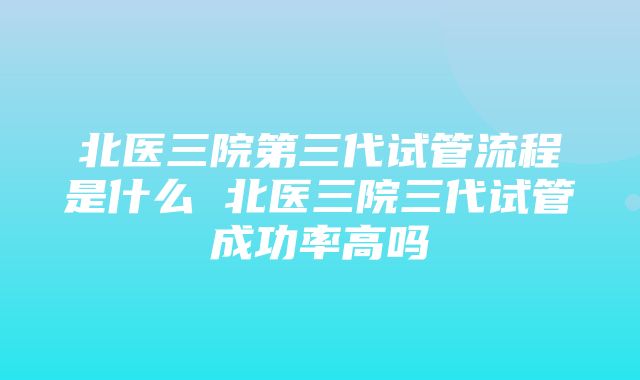 北医三院第三代试管流程是什么 北医三院三代试管成功率高吗