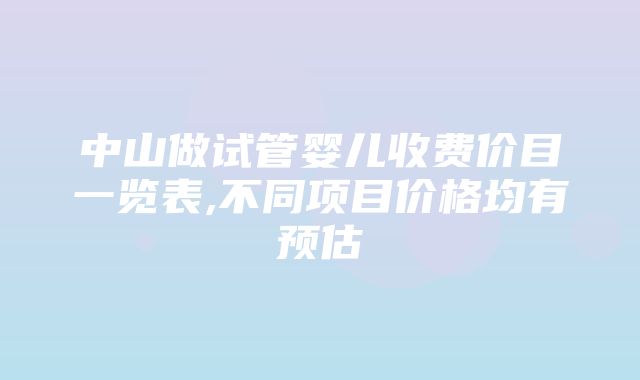 中山做试管婴儿收费价目一览表,不同项目价格均有预估