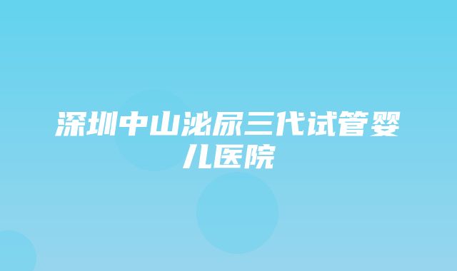 深圳中山泌尿三代试管婴儿医院