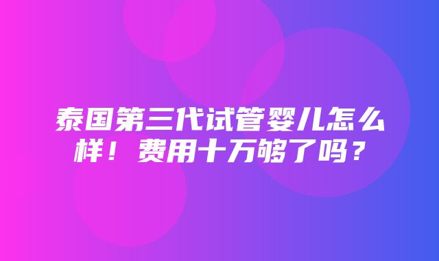 泰国第三代试管婴儿怎么样！费用十万够了吗？