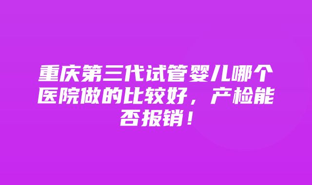 重庆第三代试管婴儿哪个医院做的比较好，产检能否报销！