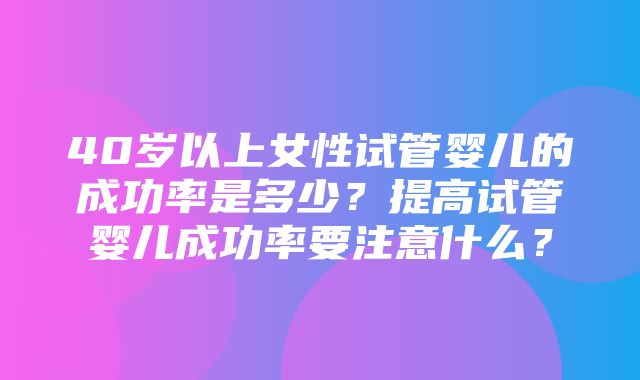 40岁以上女性试管婴儿的成功率是多少？提高试管婴儿成功率要注意什么？