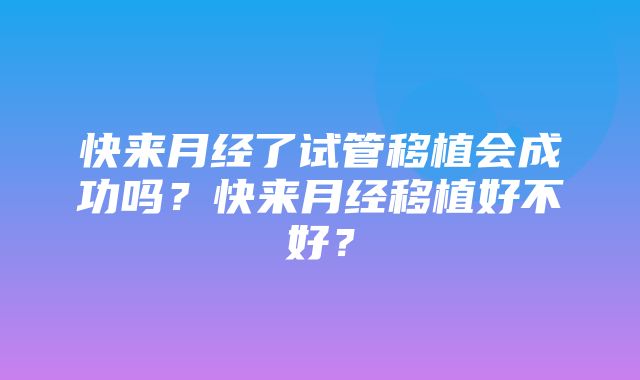 快来月经了试管移植会成功吗？快来月经移植好不好？