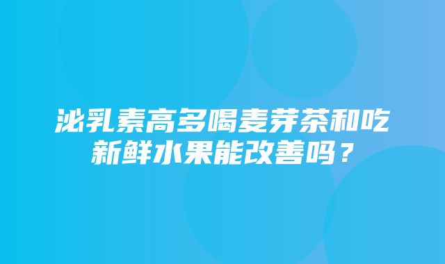 泌乳素高多喝麦芽茶和吃新鲜水果能改善吗？