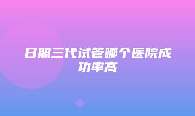 日照三代试管哪个医院成功率高