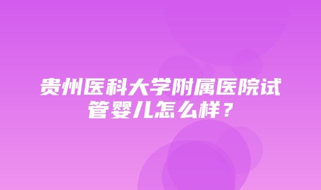 贵州医科大学附属医院试管婴儿怎么样？